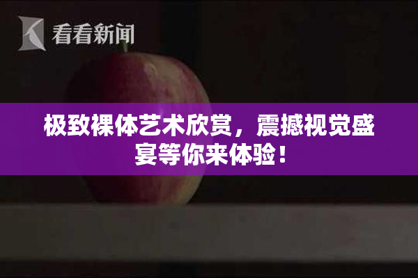极致裸体艺术欣赏，震撼视觉盛宴等你来体验！