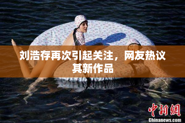 刘浩存再次引起关注，网友热议其新作品