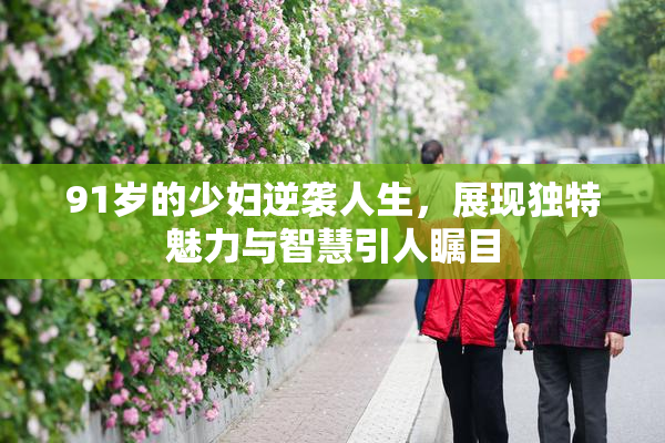 91岁的少妇逆袭人生，展现独特魅力与智慧引人瞩目