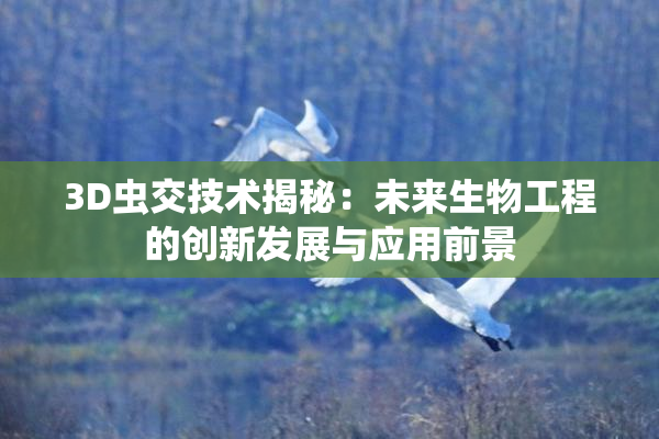 3D虫交技术揭秘：未来生物工程的创新发展与应用前景