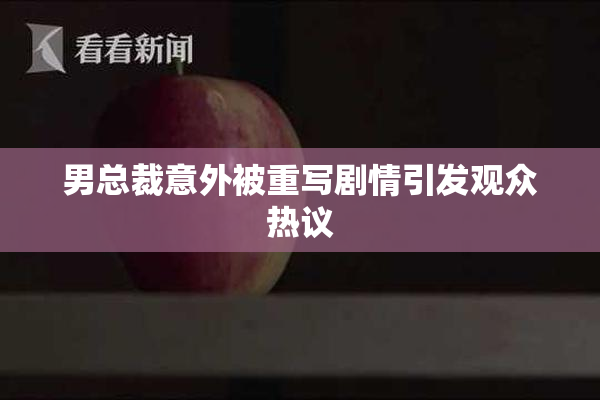 男总裁意外被重写剧情引发观众热议