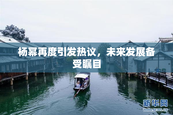 杨幂再度引发热议，未来发展备受瞩目