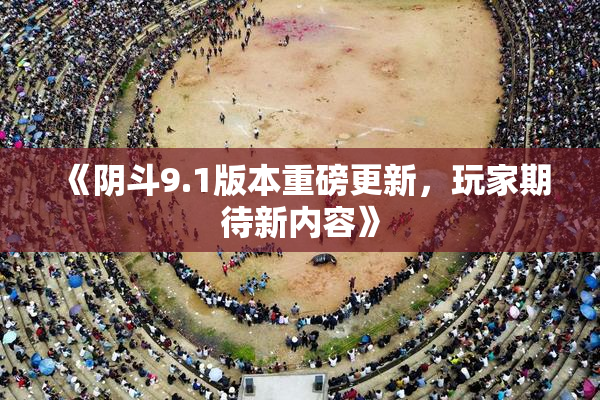 《阴斗9.1版本重磅更新，玩家期待新内容》