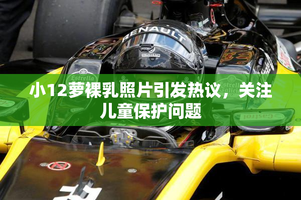小12萝裸乳照片引发热议，关注儿童保护问题