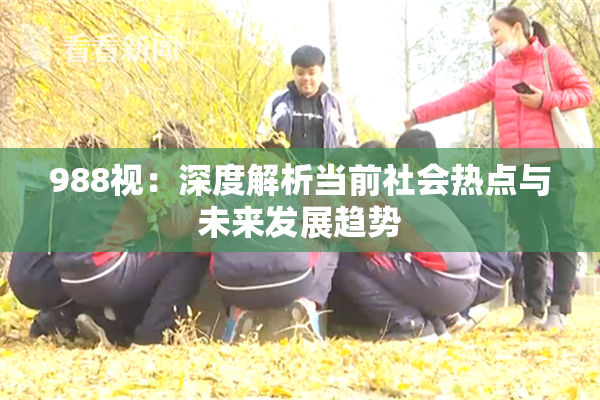 988视：深度解析当前社会热点与未来发展趋势