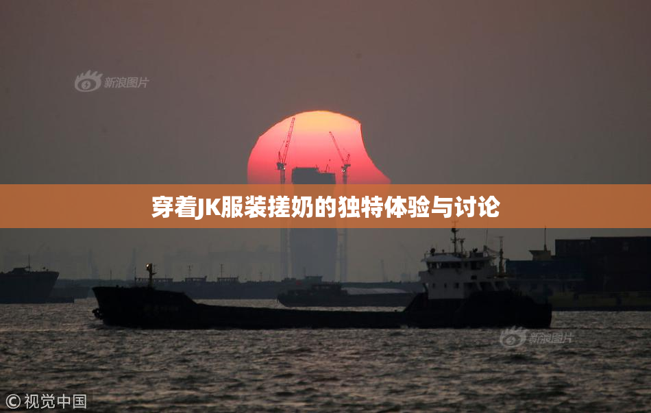 穿着JK服装搓奶的独特体验与讨论