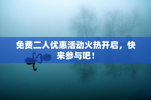 免费二人优惠活动火热开启，快来参与吧！
