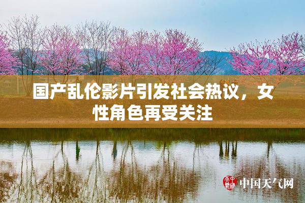 国产乱伦影片引发社会热议，女性角色再受关注