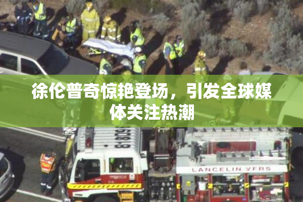 徐伦普奇惊艳登场，引发全球媒体关注热潮