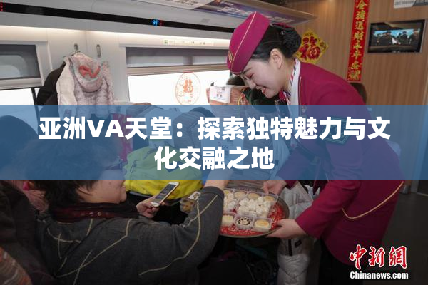 亚洲VA天堂：探索独特魅力与文化交融之地