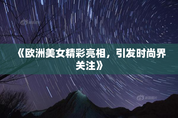 《欧洲美女精彩亮相，引发时尚界关注》