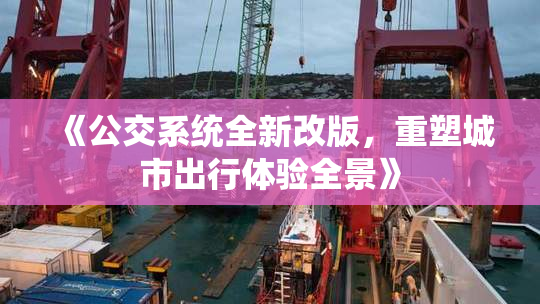 《公交系统全新改版，重塑城市出行体验全景》