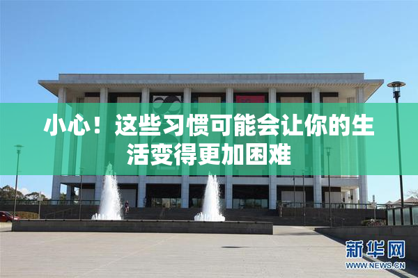 小心！这些习惯可能会让你的生活变得更加困难