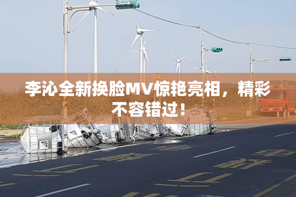 李沁全新换脸MV惊艳亮相，精彩不容错过！