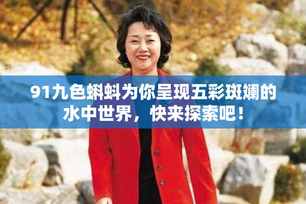 91九色蝌蚪为你呈现五彩斑斓的水中世界，快来探索吧！