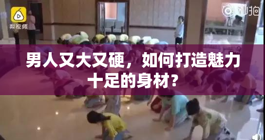 男人又大又硬，如何打造魅力十足的身材？