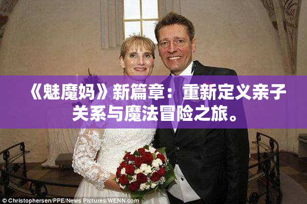 《魅魔妈》新篇章：重新定义亲子关系与魔法冒险之旅。