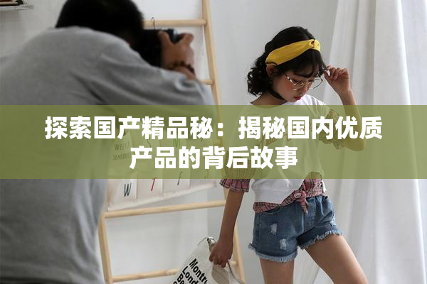 探索国产精品秘：揭秘国内优质产品的背后故事