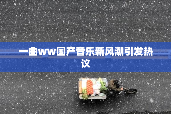 一曲ww国产音乐新风潮引发热议