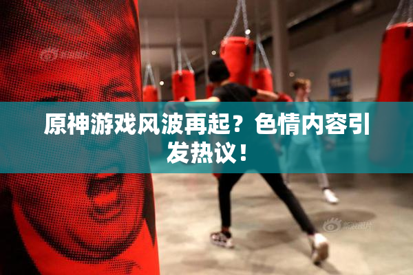 原神游戏风波再起？色情内容引发热议！