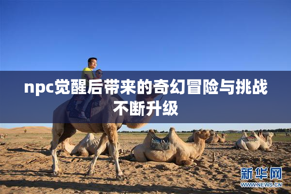 npc觉醒后带来的奇幻冒险与挑战不断升级