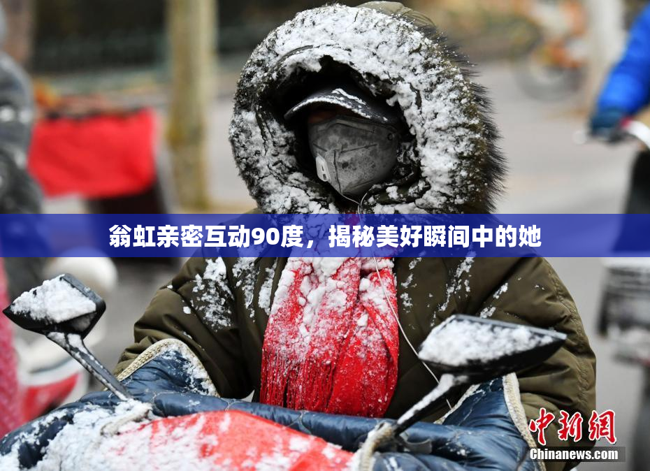 翁虹亲密互动90度，揭秘美好瞬间中的她