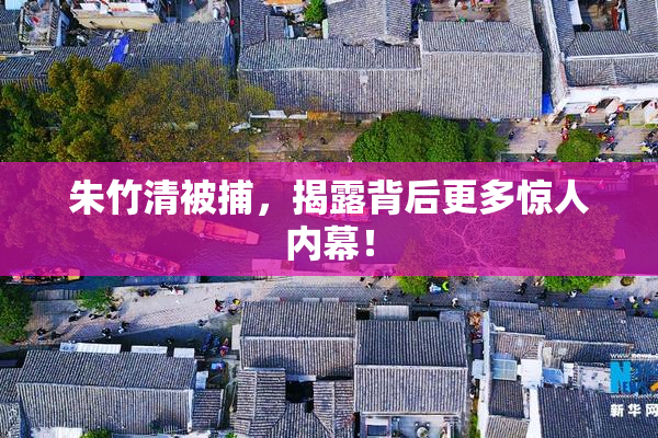 朱竹清被捕，揭露背后更多惊人内幕！