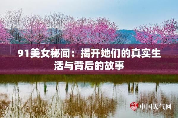 91美女秘闻：揭开她们的真实生活与背后的故事