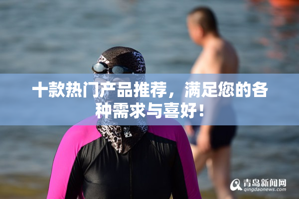 十款热门产品推荐，满足您的各种需求与喜好！