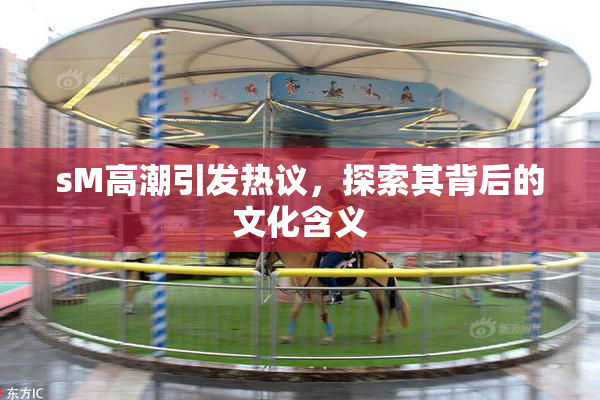 sM高潮引发热议，探索其背后的文化含义