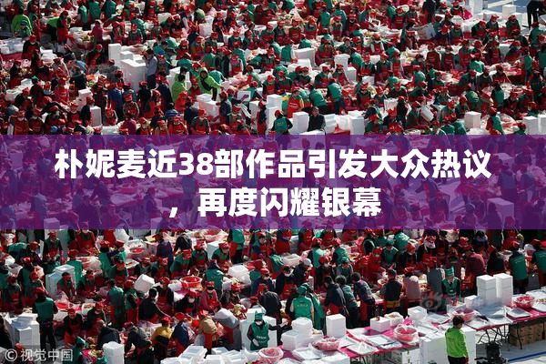 朴妮麦近38部作品引发大众热议，再度闪耀银幕