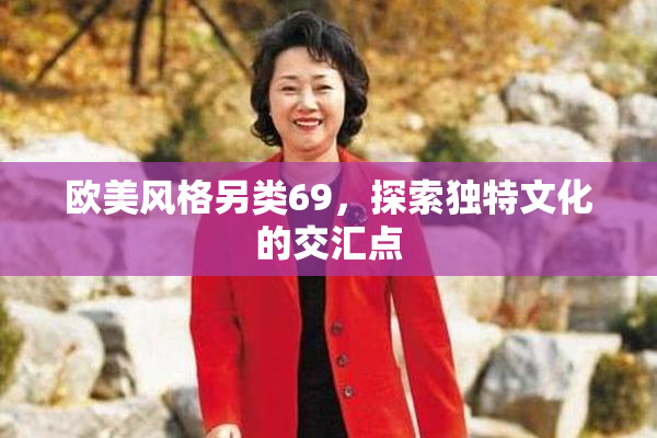 欧美风格另类69，探索独特文化的交汇点