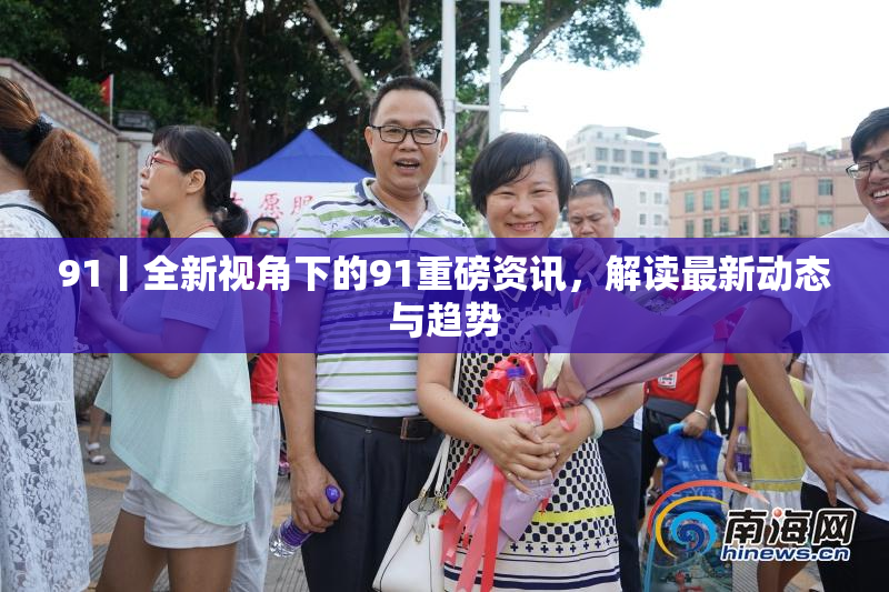 91丨全新视角下的91重磅资讯，解读最新动态与趋势