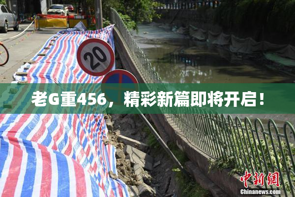老G重456，精彩新篇即将开启！