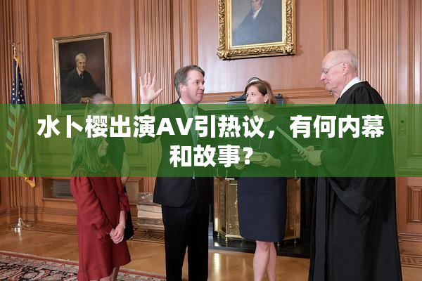 水卜樱出演AV引热议，有何内幕和故事？