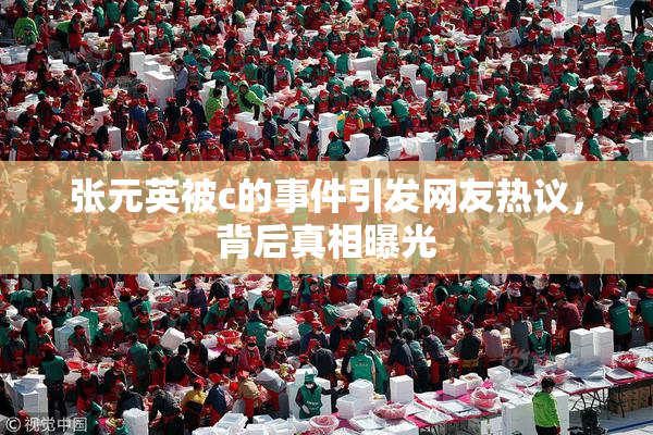 张元英被c的事件引发网友热议，背后真相曝光
