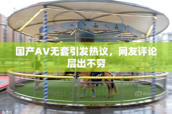 国产AV无套引发热议，网友评论层出不穷