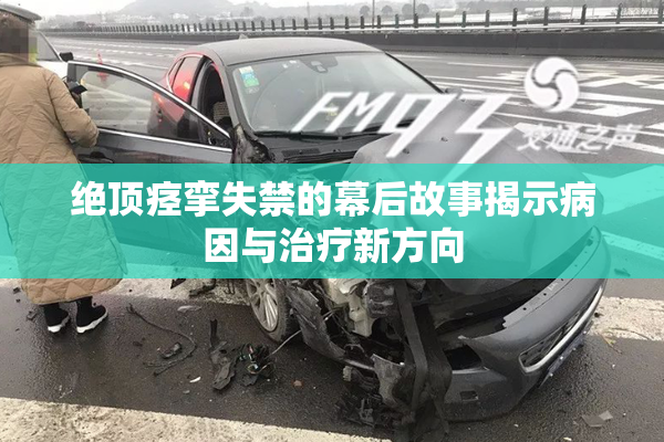 绝顶痉挛失禁的幕后故事揭示病因与治疗新方向