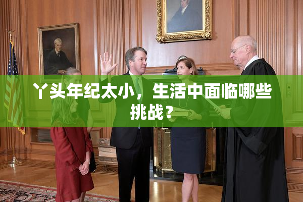 丫头年纪太小，生活中面临哪些挑战？