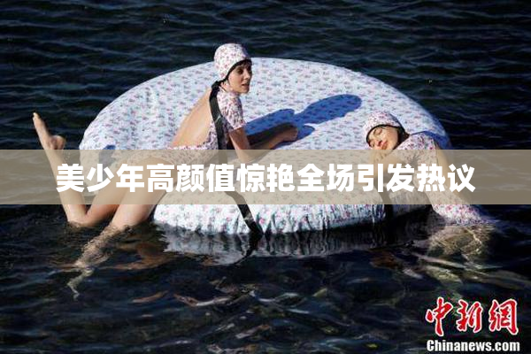 美少年高颜值惊艳全场引发热议