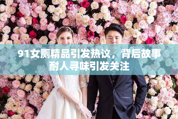 91女厕精品引发热议，背后故事耐人寻味引发关注