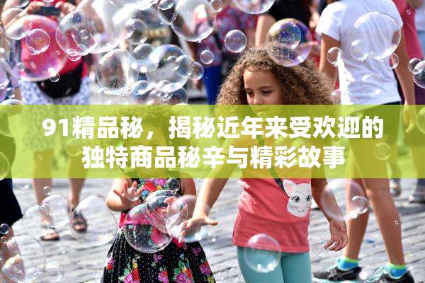 91精品秘，揭秘近年来受欢迎的独特商品秘辛与精彩故事