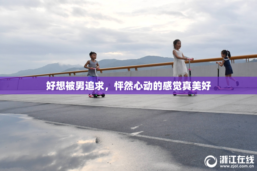 好想被男追求，怦然心动的感觉真美好