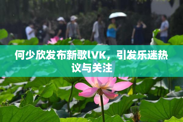 何少欣发布新歌lVK，引发乐迷热议与关注