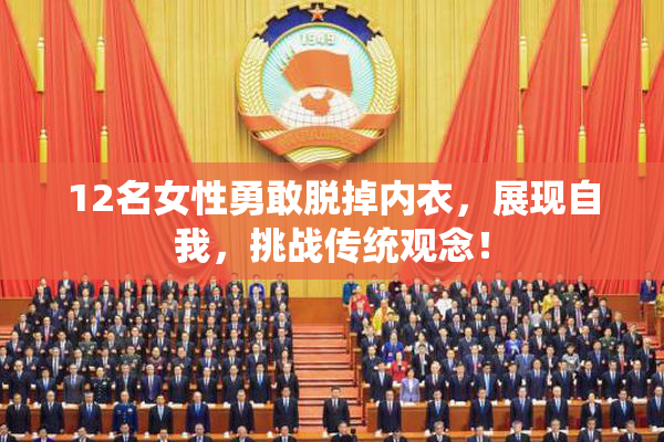 12名女性勇敢脱掉内衣，展现自我，挑战传统观念！