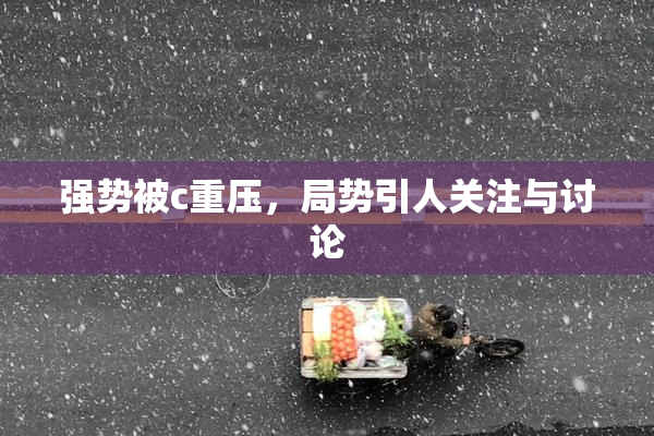 强势被c重压，局势引人关注与讨论