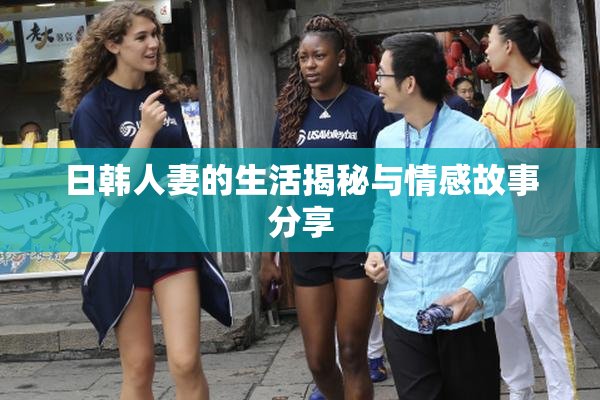 日韩人妻的生活揭秘与情感故事分享