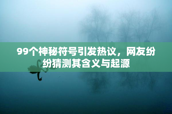 99个神秘符号引发热议，网友纷纷猜测其含义与起源
