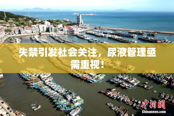 失禁引发社会关注，尿液管理亟需重视！
