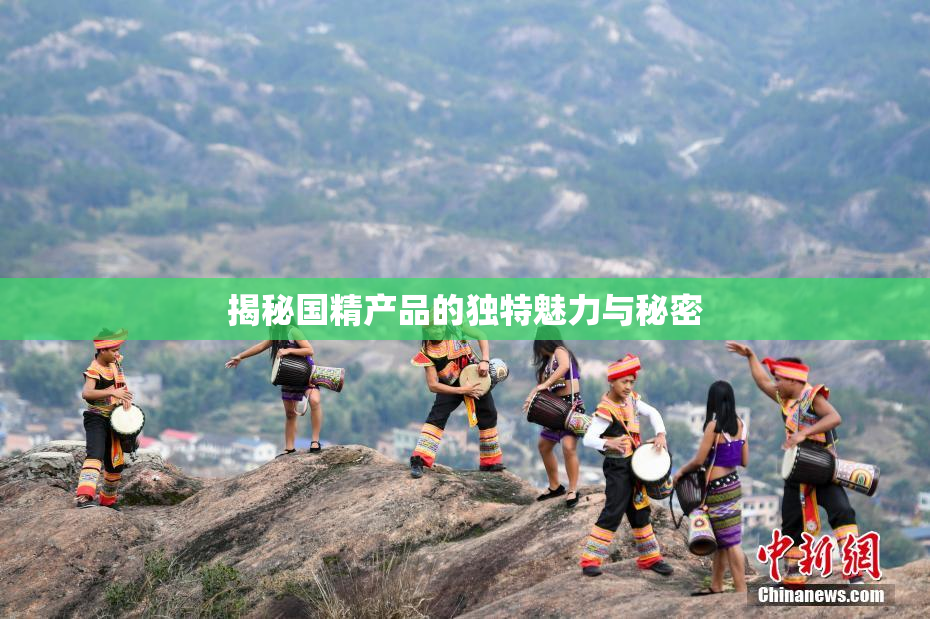 揭秘国精产品的独特魅力与秘密